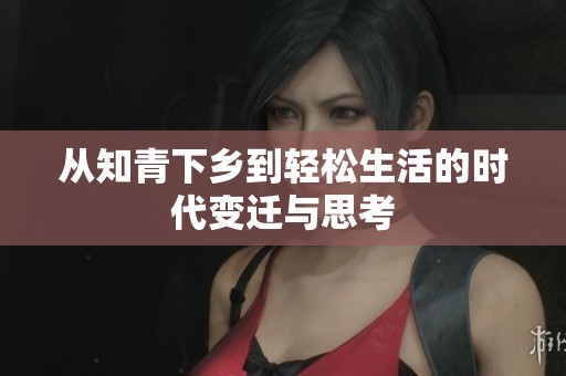 从知青下乡到轻松生活的时代变迁与思考