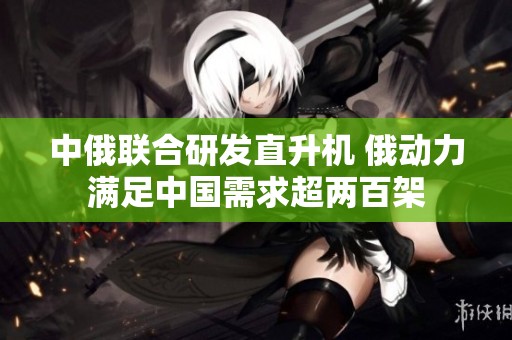 中俄联合研发直升机 俄动力满足中国需求超两百架