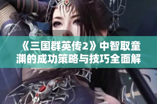 《三国群英传2》中智取童渊的成功策略与技巧全面解析攻略