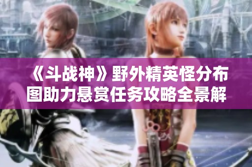 《斗战神》野外精英怪分布图助力悬赏任务攻略全景解析