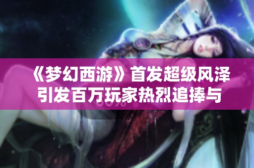 《梦幻西游》首发超级风泽 引发百万玩家热烈追捧与羡慕