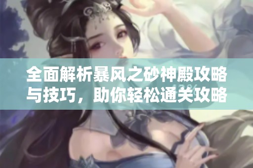 全面解析暴风之砂神殿攻略与技巧，助你轻松通关攻略大全