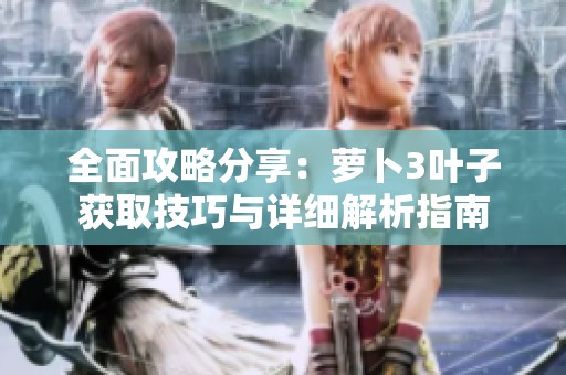 全面攻略分享：萝卜3叶子获取技巧与详细解析指南