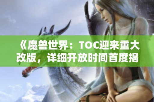 《魔兽世界：TOC迎来重大改版，详细开放时间首度揭秘》