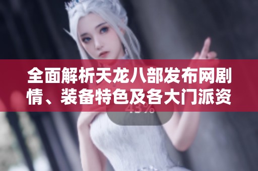 全面解析天龙八部发布网剧情、装备特色及各大门派资讯