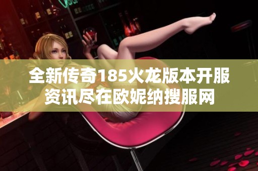 全新传奇185火龙版本开服资讯尽在欧妮纳搜服网