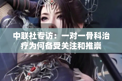 中联社专访：一对一骨科治疗为何备受关注和推崇
