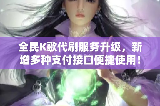 全民K歌代刷服务升级，新增多种支付接口便捷使用！