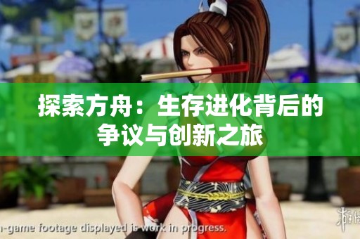 探索方舟：生存进化背后的争议与创新之旅