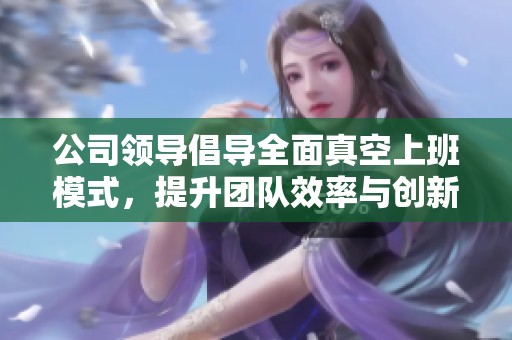 公司领导倡导全面真空上班模式，提升团队效率与创新力
