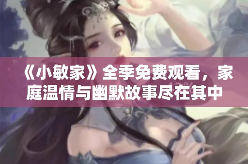 《小敏家》全季免费观看，家庭温情与幽默故事尽在其中