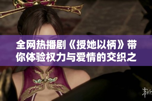 全网热播剧《授她以柄》带你体验权力与爱情的交织之旅