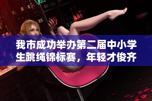 我市成功举办第二届中小学生跳绳锦标赛，年轻才俊齐聚一堂