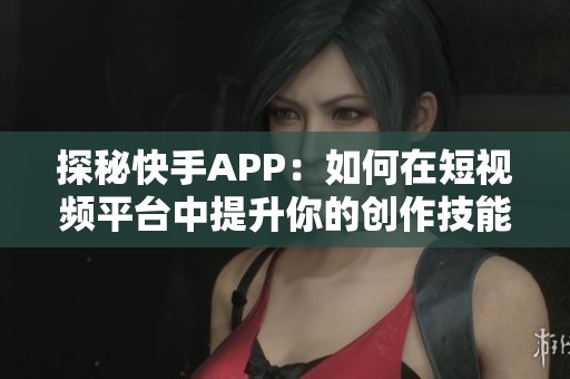 探秘快手APP：如何在短视频平台中提升你的创作技能