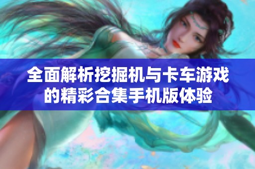 全面解析挖掘机与卡车游戏的精彩合集手机版体验