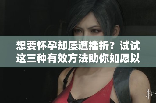 想要怀孕却屡遭挫折？试试这三种有效方法助你如愿以偿