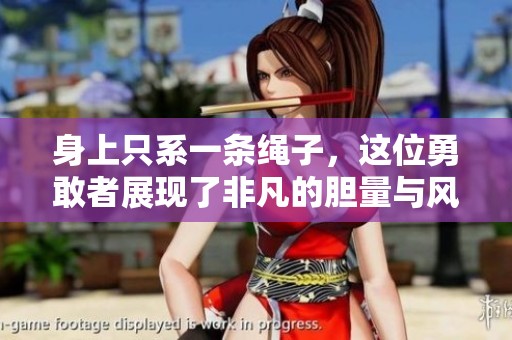 身上只系一条绳子，这位勇敢者展现了非凡的胆量与风格
