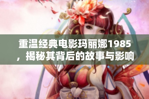 重温经典电影玛丽娜1985，揭秘其背后的故事与影响
