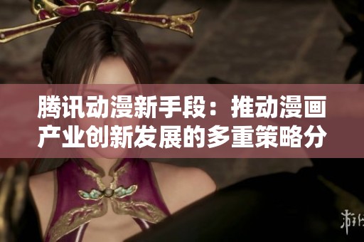 腾讯动漫新手段：推动漫画产业创新发展的多重策略分析