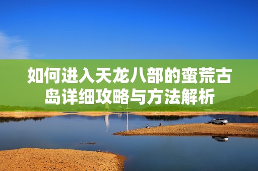 如何进入天龙八部的蛮荒古岛详细攻略与方法解析