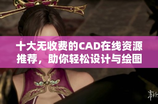 十大无收费的CAD在线资源推荐，助你轻松设计与绘图
