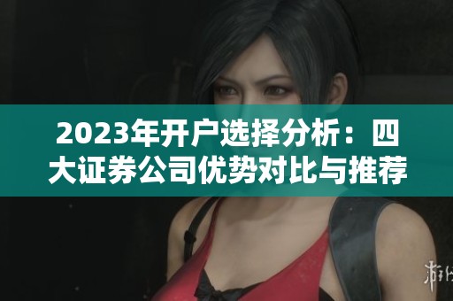 2023年开户选择分析：四大证券公司优势对比与推荐
