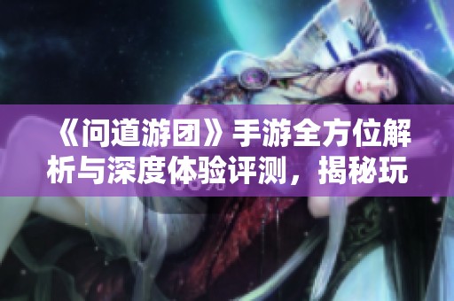 《问道游团》手游全方位解析与深度体验评测，揭秘玩法与策略