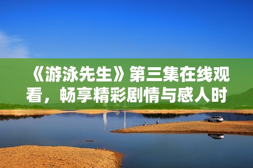 《游泳先生》第三集在线观看，畅享精彩剧情与感人时刻
