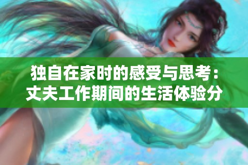 独自在家时的感受与思考：丈夫工作期间的生活体验分享
