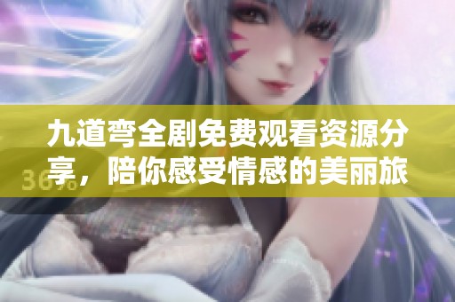 九道弯全剧免费观看资源分享，陪你感受情感的美丽旅程