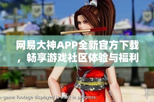 网易大神APP全新官方下载，畅享游戏社区体验与福利