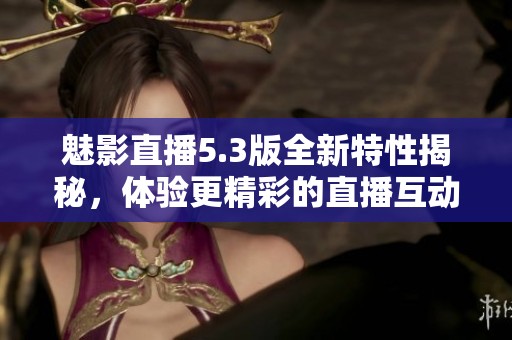 魅影直播5.3版全新特性揭秘，体验更精彩的直播互动