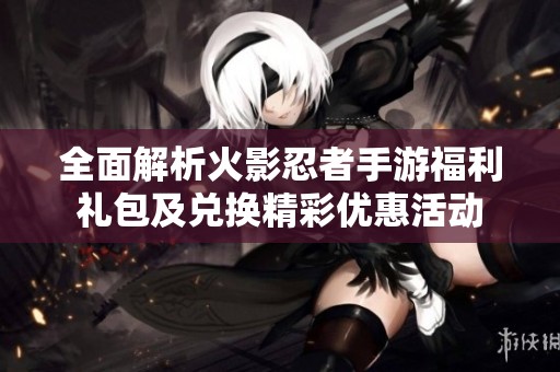 全面解析火影忍者手游福利礼包及兑换精彩优惠活动