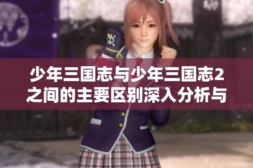 少年三国志与少年三国志2之间的主要区别深入分析与解读