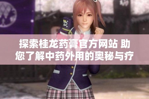 探索桂龙药膏官方网站 助您了解中药外用的奥秘与疗效