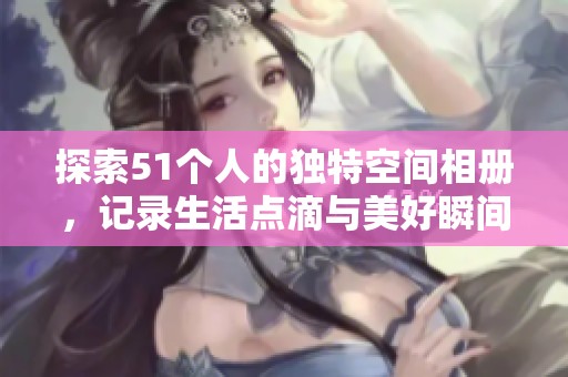 探索51个人的独特空间相册，记录生活点滴与美好瞬间