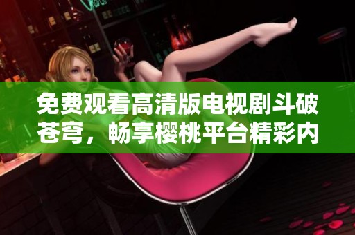免费观看高清版电视剧斗破苍穹，畅享樱桃平台精彩内容