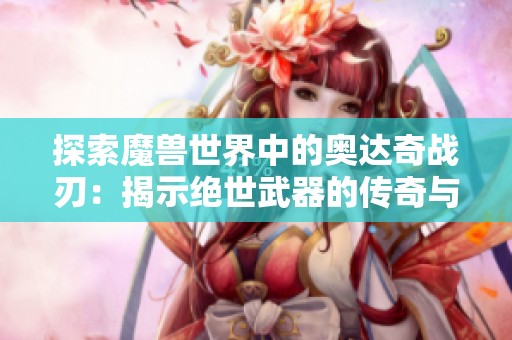 探索魔兽世界中的奥达奇战刃：揭示绝世武器的传奇与力量