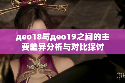 део18与део19之间的主要差异分析与对比探讨