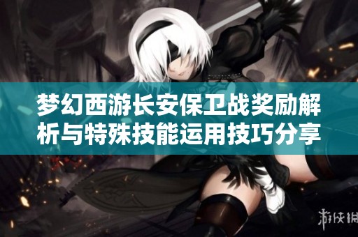 梦幻西游长安保卫战奖励解析与特殊技能运用技巧分享