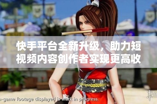 快手平台全新升级，助力短视频内容创作者实现更高收入