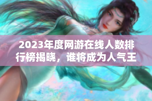 2023年度网游在线人数排行榜揭晓，谁将成为人气王者？