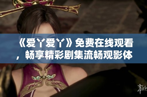 《爱丫爱丫》免费在线观看，畅享精彩剧集流畅观影体验