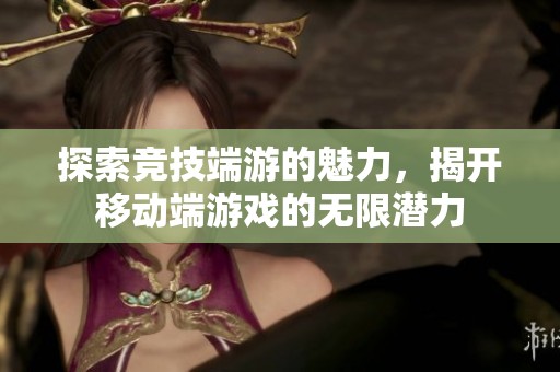 探索竞技端游的魅力，揭开移动端游戏的无限潜力