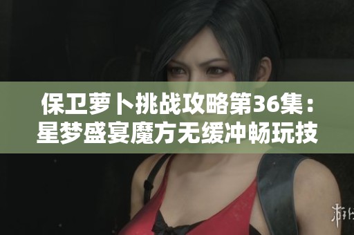 保卫萝卜挑战攻略第36集：星梦盛宴魔方无缓冲畅玩技巧分享