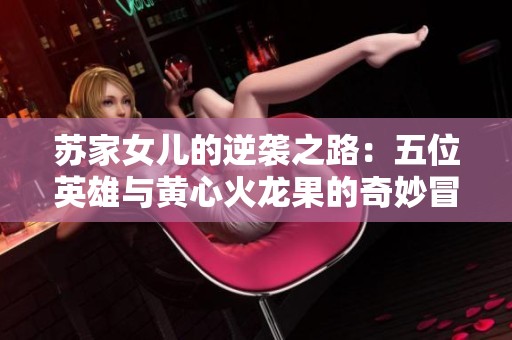 苏家女儿的逆袭之路：五位英雄与黄心火龙果的奇妙冒险