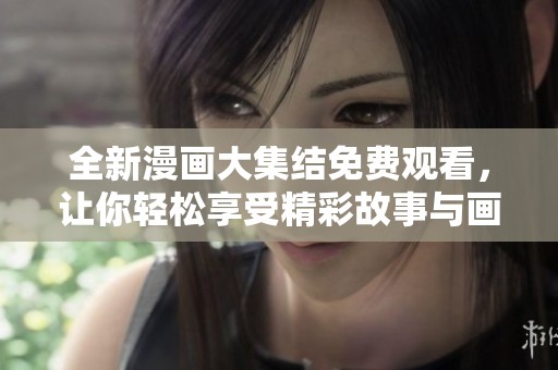 全新漫画大集结免费观看，让你轻松享受精彩故事与画面