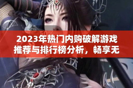 2023年热门内购破解游戏推荐与排行榜分析，畅享无限乐趣