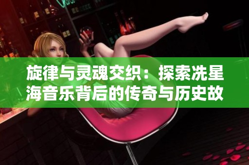 旋律与灵魂交织：探索冼星海音乐背后的传奇与历史故事