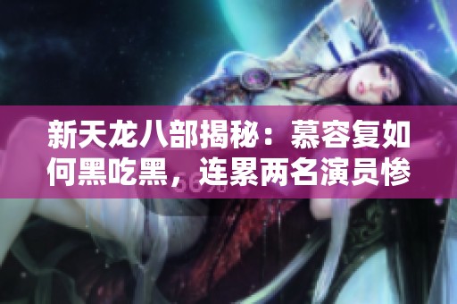 新天龙八部揭秘：慕容复如何黑吃黑，连累两名演员惨遭杀害